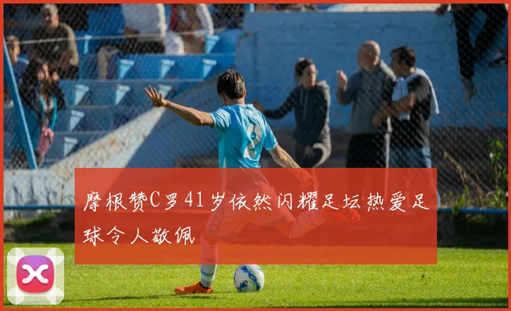 摩根赞C罗41岁依然闪耀足坛热爱足球令人敬佩