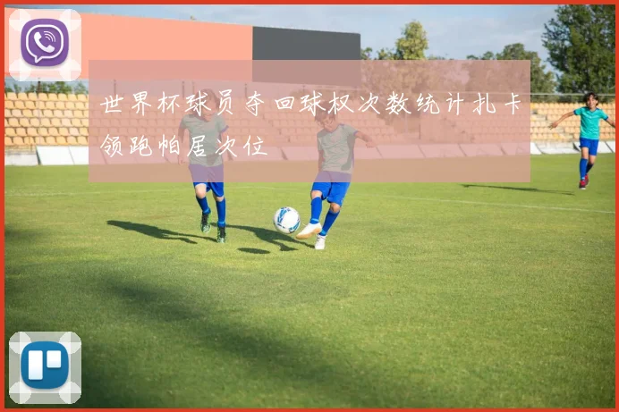 世界杯球员夺回球权次数统计扎卡领跑帕居次位