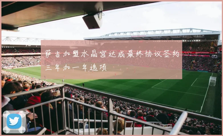 萨吉加盟水晶宫达成最终协议签约三年加一年选项
