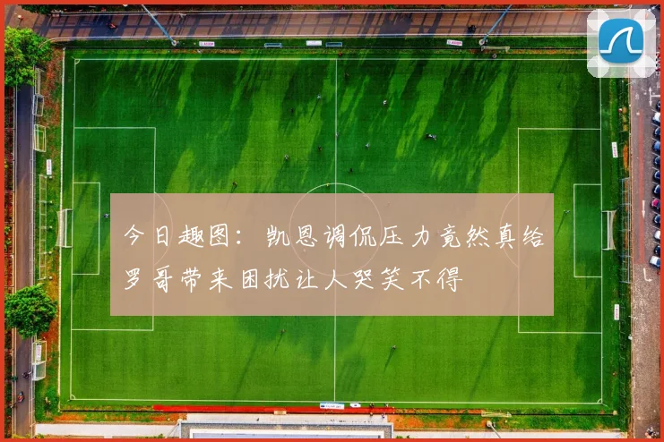 今日趣图:凯恩调侃压力竟然真给罗哥带来困扰让人哭笑不得