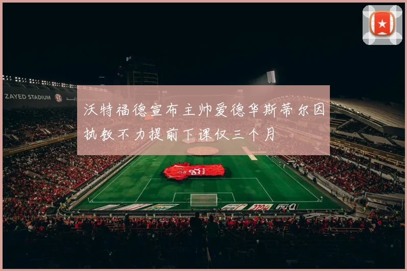 沃特福德宣布主帅爱德华斯蒂尔因执教不力提前下课仅三个月