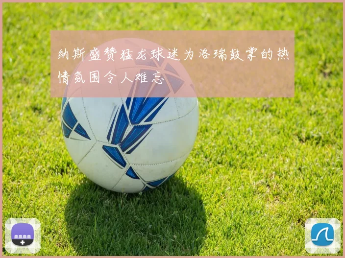 纳斯盛赞猛龙球迷为洛瑞鼓掌的热情氛围令人难忘
