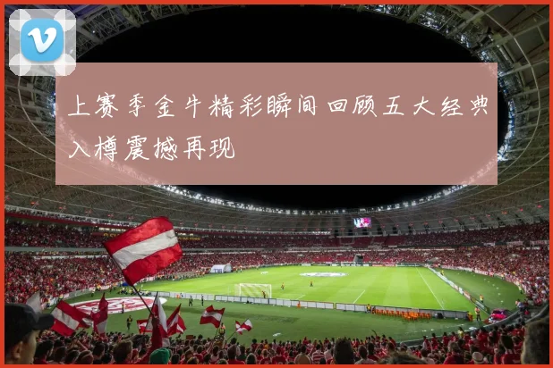 上赛季金牛精彩瞬间回顾五大经典入樽震撼再现