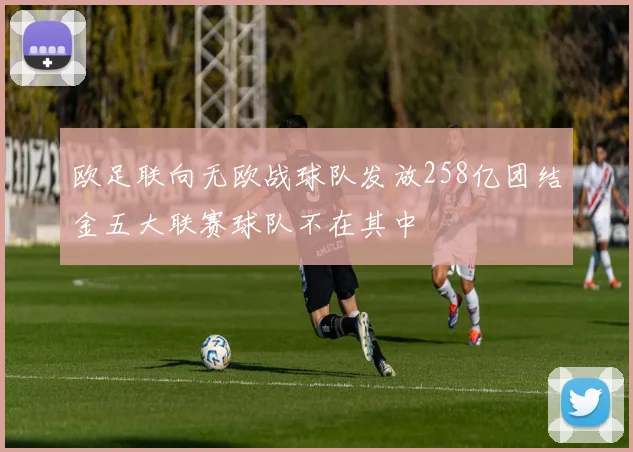 欧足联向无欧战球队发放258亿团结金五大联赛球队不在其中