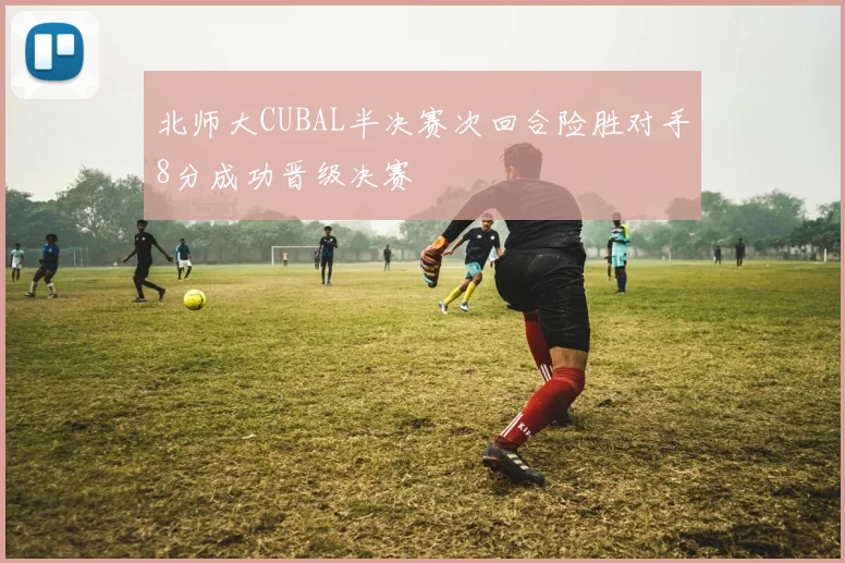 北师大CUBAL半决赛次回合险胜对手8分成功晋级决赛