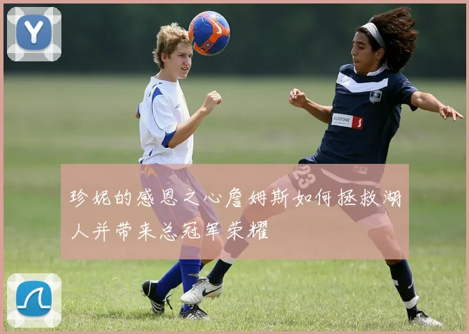 珍妮的感恩之心詹姆斯如何拯救湖人并带来总冠军荣耀