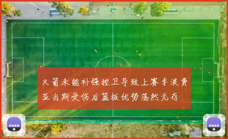 火箭未能补强控卫导致上赛季浪费亚当斯受伤后篮板优势荡然无存