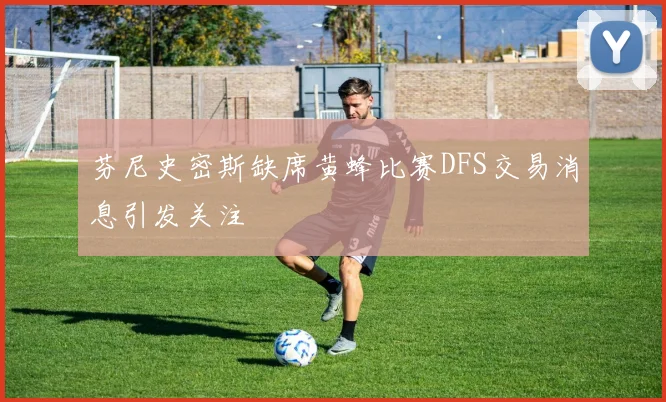 芬尼史密斯缺席黄蜂比赛DFS交易消息引发关注