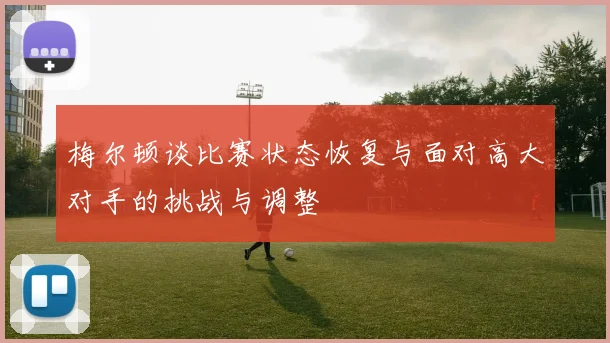 梅尔顿谈比赛状态恢复与面对高大对手的挑战与调整