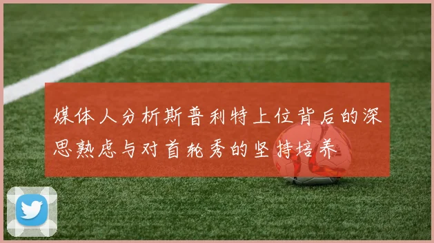 媒体人分析斯普利特上位背后的深思熟虑与对首轮秀的坚持培养