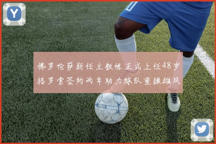 佛罗伦萨新任主教练正式上任48岁格罗索签约两年助力球队重振雄风