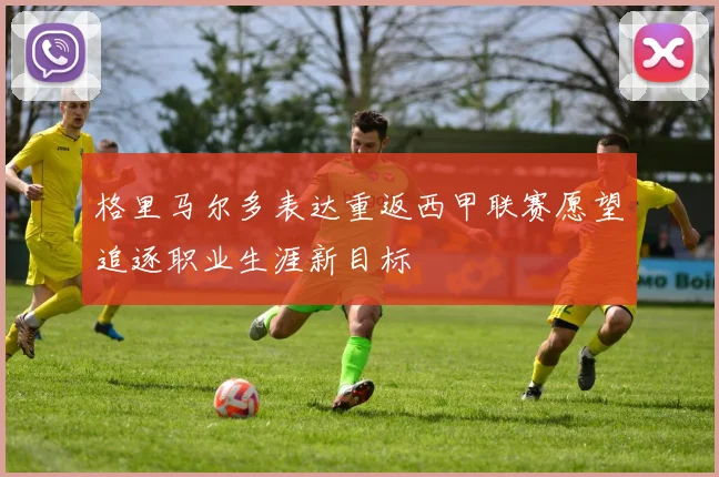 格里马尔多表达重返西甲联赛愿望追逐职业生涯新目标