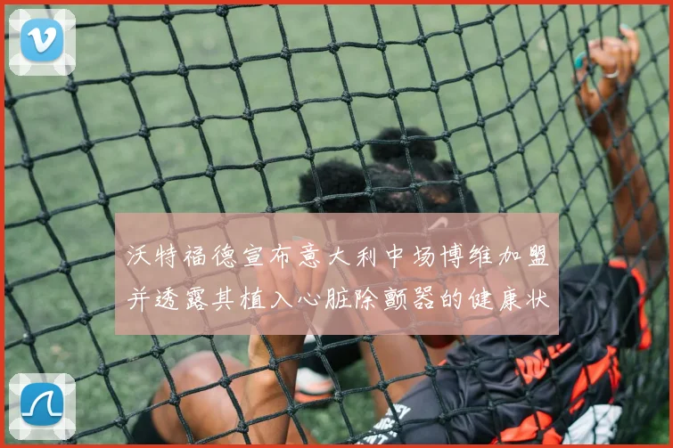 沃特福德宣布意大利中场博维加盟并透露其植入心脏除颤器的健康状况