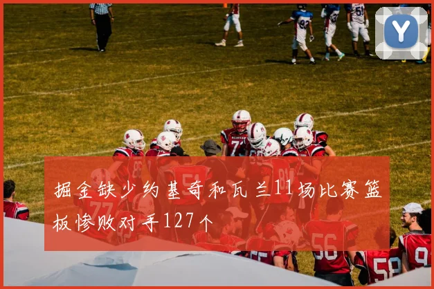 掘金缺少约基奇和瓦兰11场比赛篮板惨败对手127个