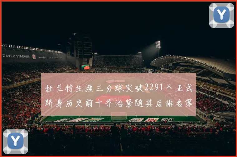 杜兰特生涯三分球突破2291个正式跻身历史前十乔治紧随其后排名第九