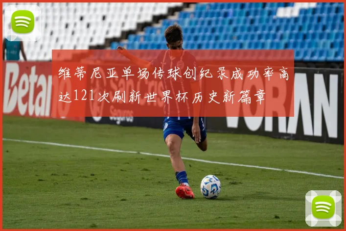 维蒂尼亚单场传球创纪录成功率高达121次刷新世界杯历史新篇章