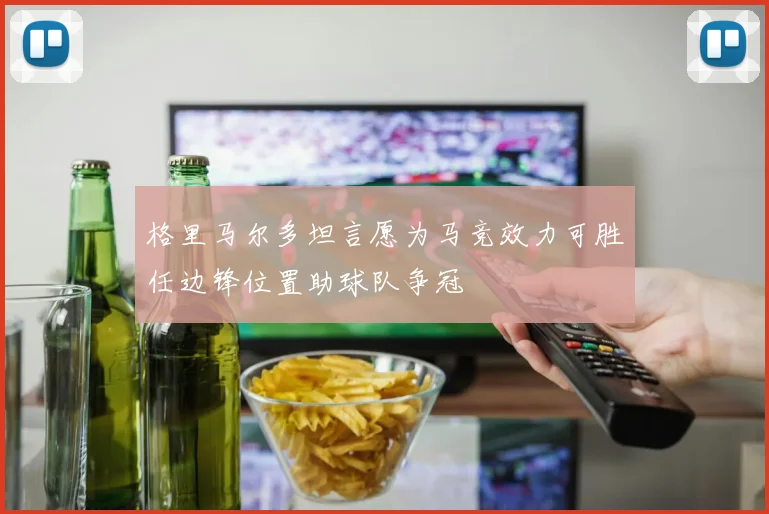格里马尔多坦言愿为马竞效力可胜任边锋位置助球队争冠