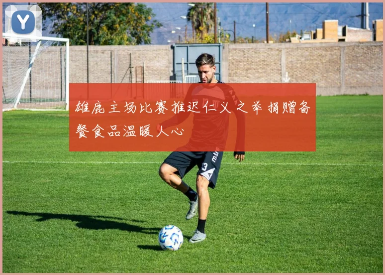 雄鹿主场比赛推迟仁义之举捐赠备餐食品温暖人心
