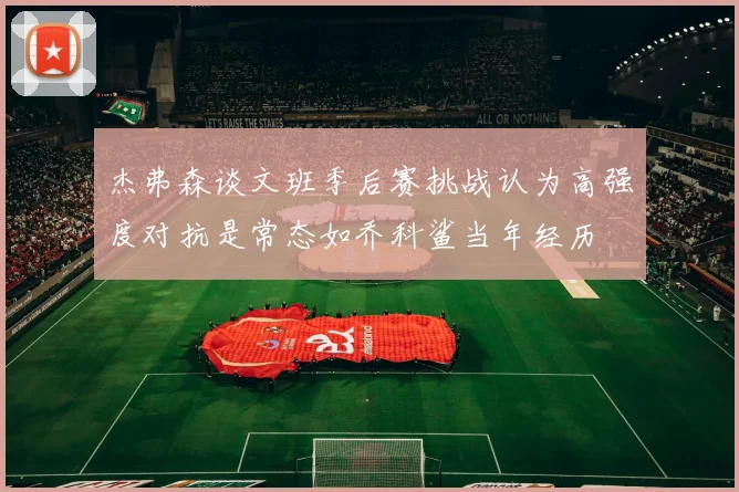 杰弗森谈文班季后赛挑战认为高强度对抗是常态如乔科鲨当年经历