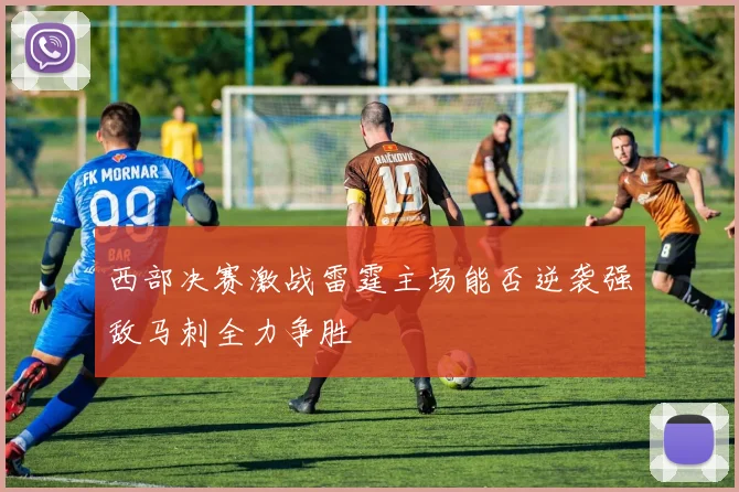 西部决赛激战雷霆主场能否逆袭强敌马刺全力争胜