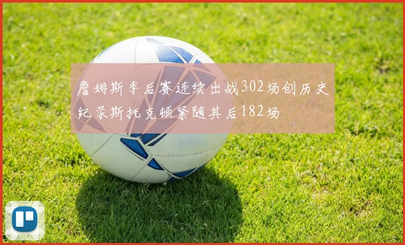 詹姆斯季后赛连续出战302场创历史纪录斯托克顿紧随其后182场