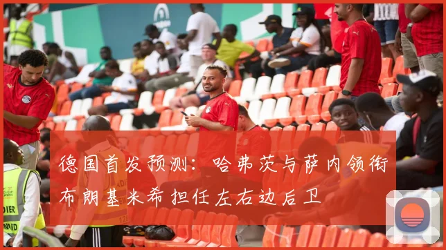 德国首发预测：哈弗茨与萨内领衔布朗基米希担任左右边后卫