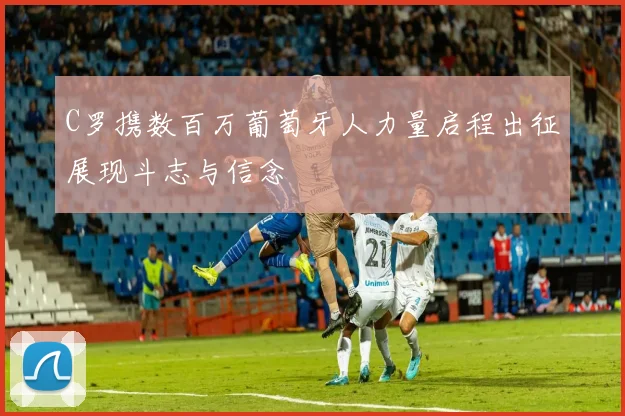 C罗携数百万葡萄牙人力量启程出征展现斗志与信念