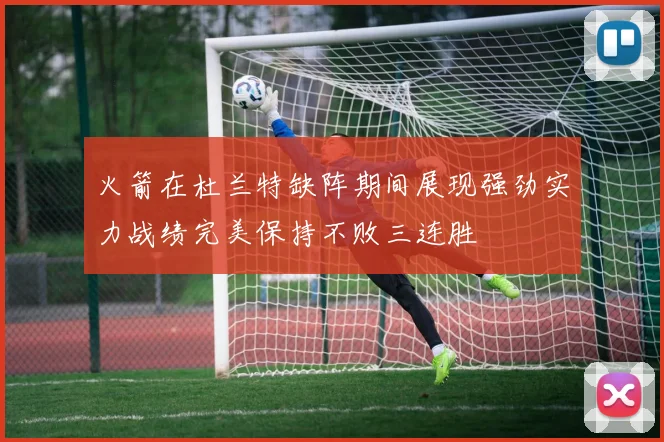 火箭在杜兰特缺阵期间展现强劲实力战绩完美保持不败三连胜