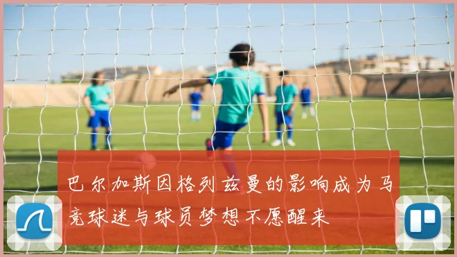 巴尔加斯因格列兹曼的影响成为马竞球迷与球员梦想不愿醒来