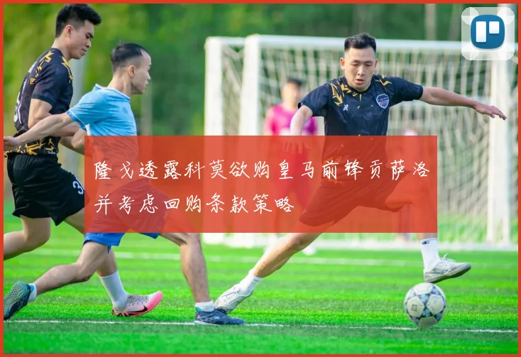 隆戈透露科莫欲购皇马前锋贡萨洛并考虑回购条款策略