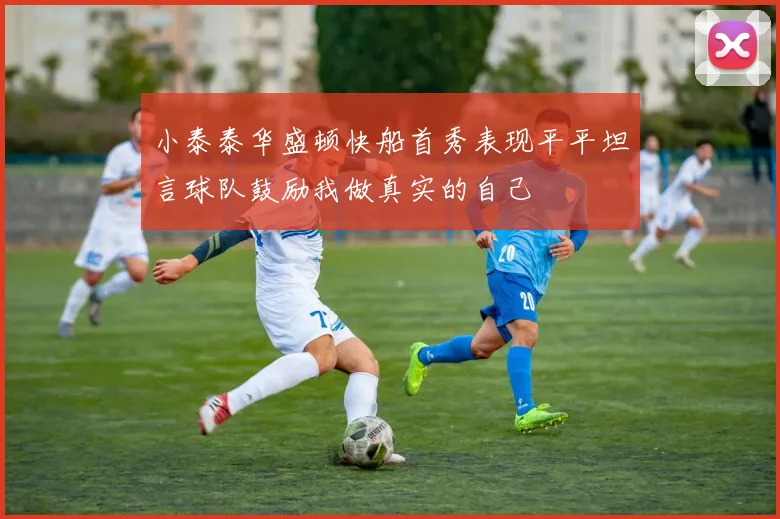 小泰泰华盛顿快船首秀表现平平坦言球队鼓励我做真实的自己