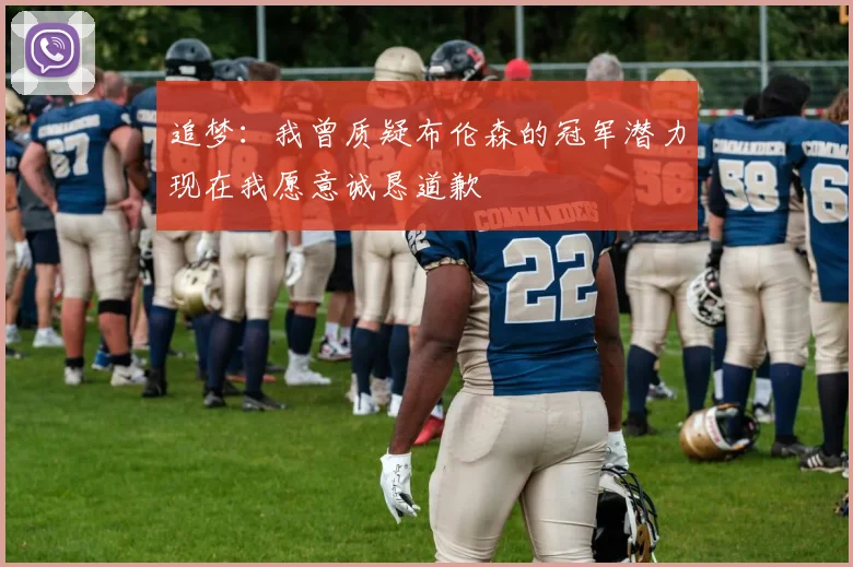 追梦：我曾质疑布伦森的冠军潜力现在我愿意诚恳道歉