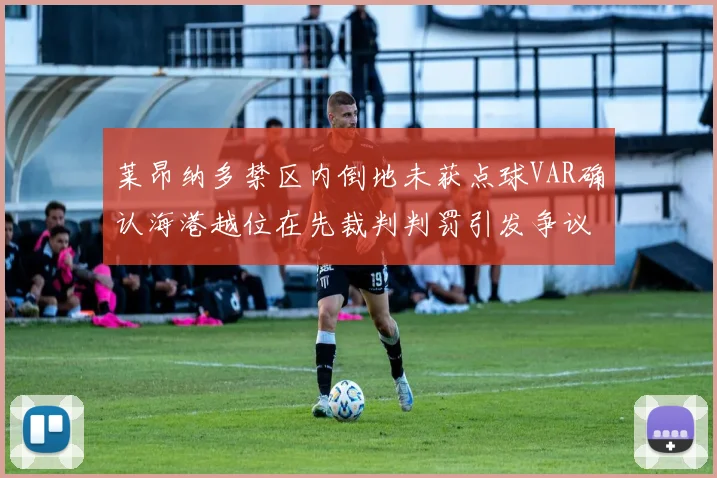 莱昂纳多禁区内倒地未获点球VAR确认海港越位在先裁判判罚引发争议