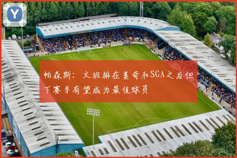 帕森斯：文班排在基奇和SGA之后但下赛季有望成为最佳球员